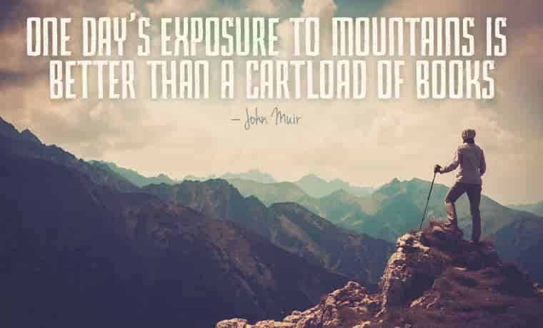 One day’s exposure to mountains is better than a cartload of books – John Muir